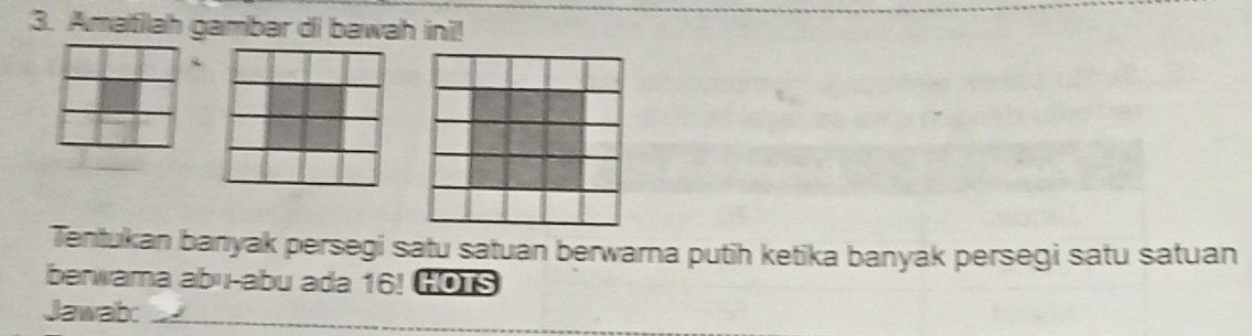 Amatilah gambar di bawah ini! 
Tentukan banyak persegi satu satuan berwarna putih ketika banyak persegi satu satuan 
berwama abu-abu ada 16! HOTS 
Jawab:_