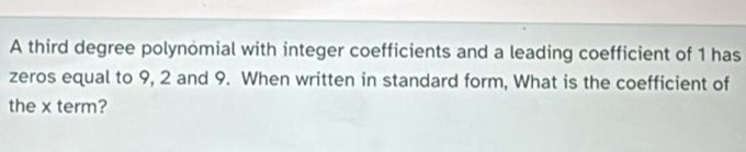 A third degree polynomial with integer coefficients and a leading coefficient of 1 has 
zeros equal to 9, 2 and 9. When written in standard form, What is the coefficient of 
the x term?