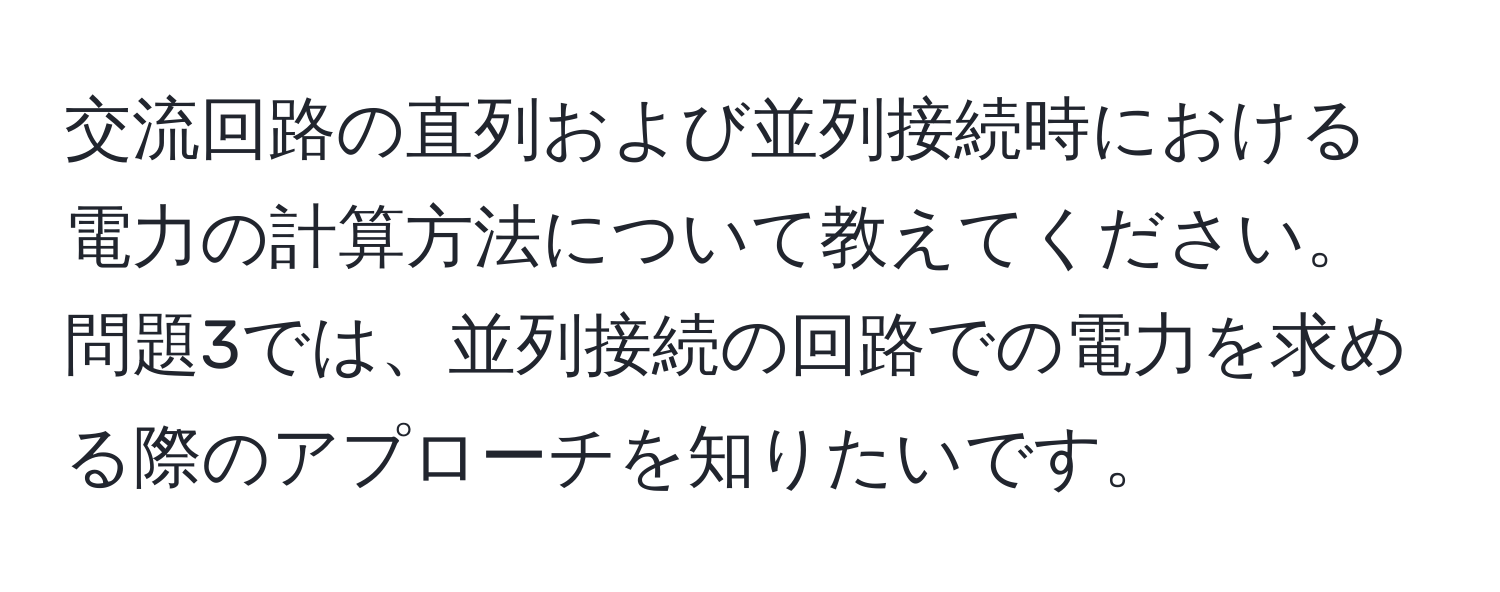 交流回路の直列および並列接続時における電力の計算方法について教えてください。問題3では、並列接続の回路での電力を求める際のアプローチを知りたいです。