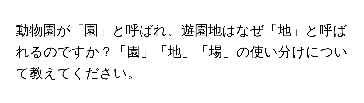 動物園が「園」と呼ばれ、遊園地はなぜ「地」と呼ばれるのですか？「園」「地」「場」の使い分けについて教えてください。