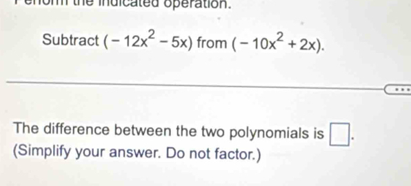 the indicated operation. 
Subtract (-12x^2-5x) from (-10x^2+2x). 
□ 
The difference between the two polynomials is □. 
(Simplify your answer. Do not factor.)