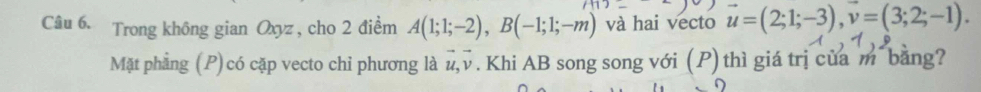 Trong không gian Oxyz , cho 2 điểm A(1;1;-2), B(-1;1;-m) và hai vecto vector u=(2;1;-3), vector v=(3;2;-1). 
Mặt phẳng (P)có cặp vecto chỉ phương là 1, v. Khi AB song song với (P) thì giá trị của m bằng?