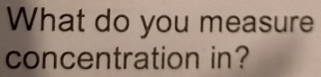 What do you measure 
concentration in?