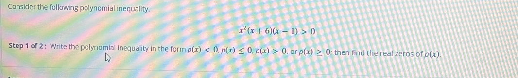 Consider the following polynomial inequality.
x^2(x+6)(x-1)>0
Step 1 of 2 : Write the polynomial inequality in the form p(x)<0</tex>, p(x)≤ 0, p(x)>0 , or p(x)≥ 0; then find the real zeros of p(x).