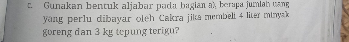 Gunakan bentuk aljabar pada bagian a), berapa jumlah uang 
yang perlu dibayar oleh Cakra jika membeli 4 liter minyak 
goreng dan 3 kg tepung terigu?