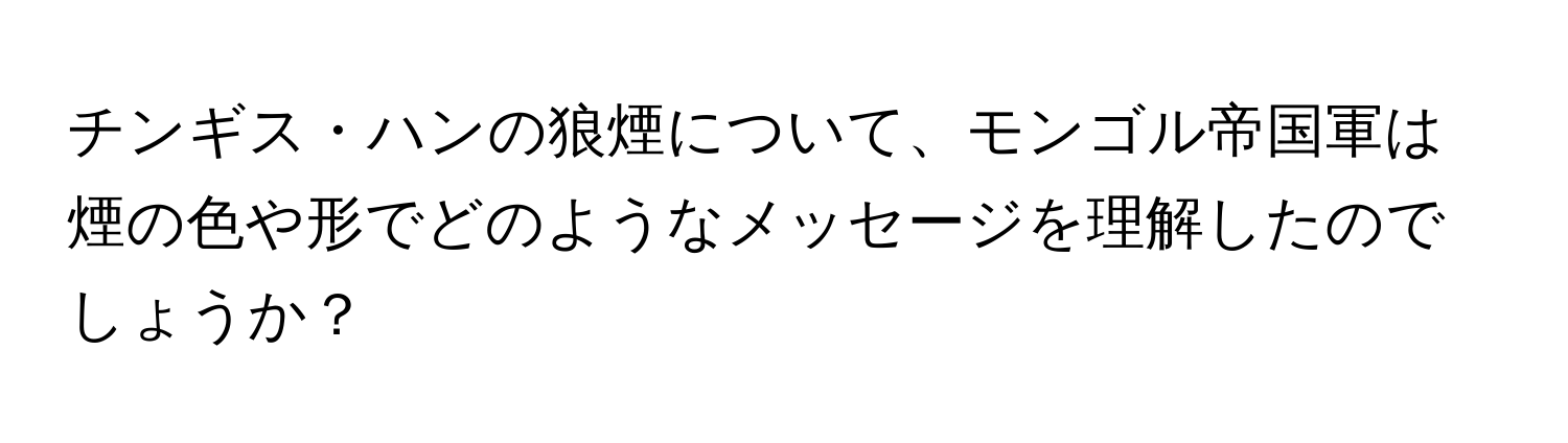 チンギス・ハンの狼煙について、モンゴル帝国軍は煙の色や形でどのようなメッセージを理解したのでしょうか？