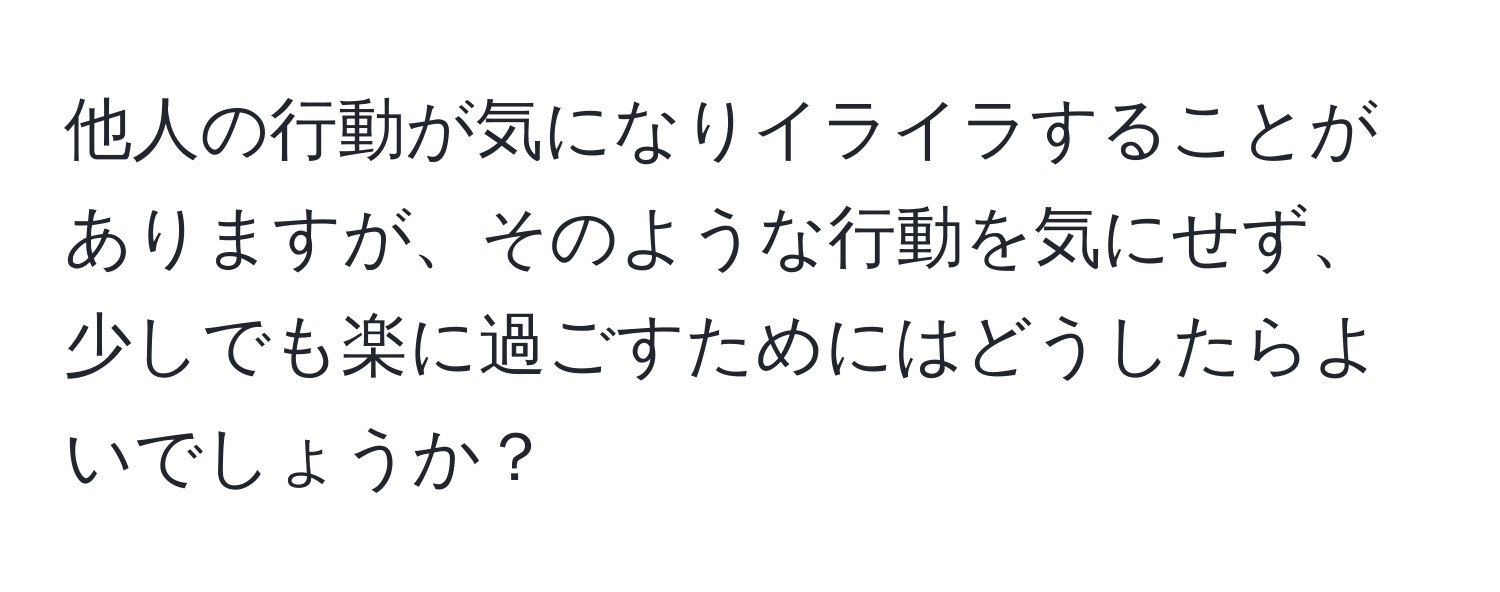 他人の行動が気になりイライラすることがありますが、そのような行動を気にせず、少しでも楽に過ごすためにはどうしたらよいでしょうか？