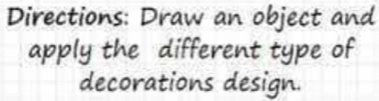 Directions: Draw an object and 
apply the different type of 
decorations design.