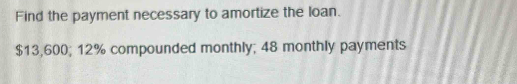 Find the payment necessary to amortize the loan.
$13,600; 12% compounded monthly; 48 monthly payments