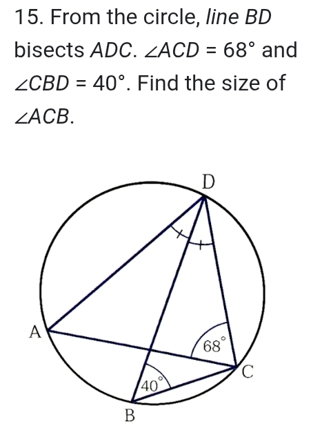 From the circle, line BD
bisects ADC. ∠ ACD=68° and
∠ CBD=40°. Find the size of
∠ ACB.