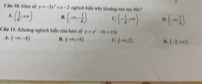 Hàm số y=-3x^2+x-2 nghịch biến trên khoảng nào sau đây?
A. ( 1/6 ;+∈fty ). B. (-∈fty )i= 1/6 ) C. (- 1/6 ;+∈fty ). D. (-∈fty ; 1/6 )
Cầu 11. Khoáng nghịch biển của hám số y=x^2-4x+3 lá
A. (-∈fty ;=4). B. (-∈fty ;=4) C. (-∈fty ;2). D. (-2;+∈fty )