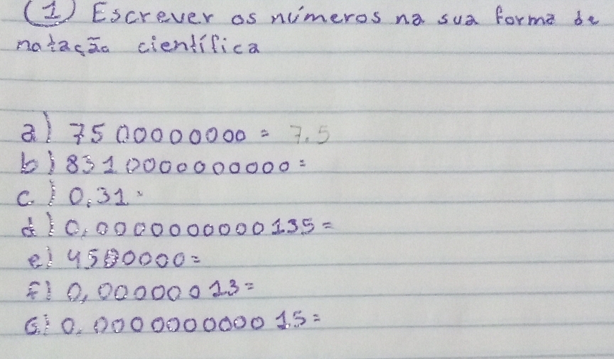 (2) Escrever as niimeros na sua forme do 
natacao cientifica 
a) 7500000000=7.5
b) 8310000000000=
C. ) 0.31·
0.000000000135=
e! 4500000=
0.00000013=
G 0.00000000015=