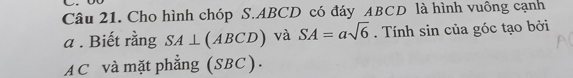 Cho hình chóp S. ABCD có đáy ABCD là hình vuông cạnh 
a . Biết rằng SA⊥ (ABCD) và SA=asqrt(6) Tnh sin của góc tạo bởi
AC và mặt phẳng (SBC | .