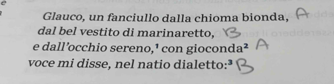 Glauco, un fanciullo dalla chioma bionda, 
dal bel vestito di marinaretto, 
e dall’occhio sereno,¹ con gioco: nda^2
voce mi disse, nel natio dialetto: ³