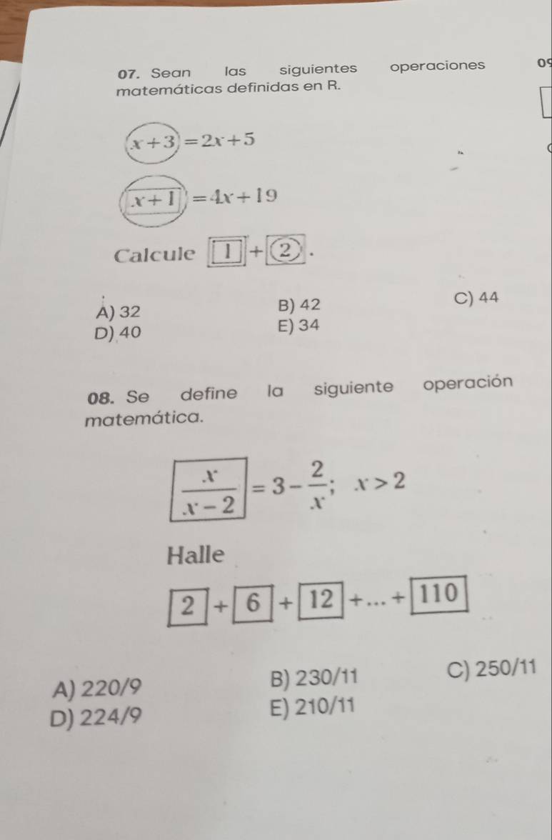 Sean las siguientes operaciones 09
matemáticas definidas en R.
x+3)=2x+5
x+1)=4x+19
Calcule 1+ 2.
A) 32 B) 42
C) 44
D) 40 E) 34
08. Se define la siguiente operación
matemática.
 x/x-2 =3- 2/x ;x>2
Halle
2+6+12+...+110
A) 220/9 B) 230/11 C) 250/11
D) 224/9 E) 210/11