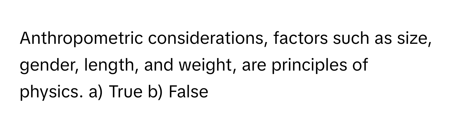 Anthropometric considerations, factors such as size, gender, length, and weight, are principles of physics.  a) True b) False