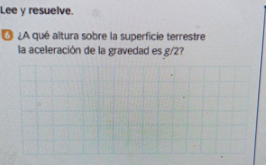 Lee y resuelve. 
6 ¿A qué altura sobre la superficie terrestre 
la aceleración de la gravedad es g/2?