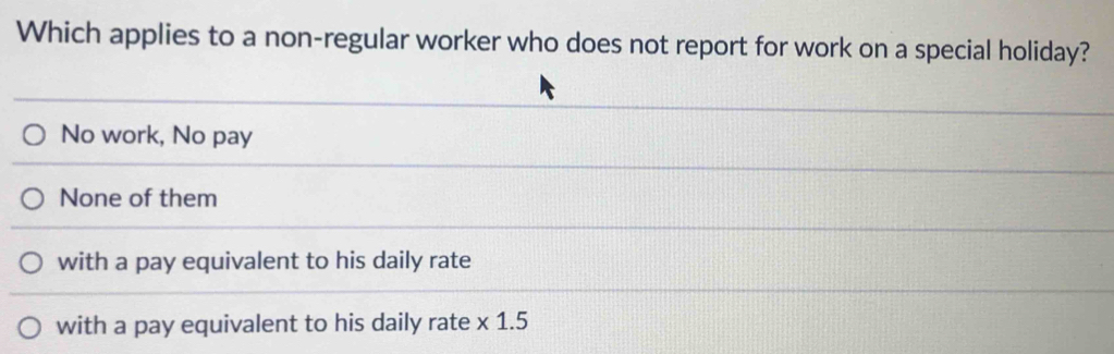 Which applies to a non-regular worker who does not report for work on a special holiday?
No work, No pay
None of them
with a pay equivalent to his daily rate
with a pay equivalent to his daily rate * 1.5