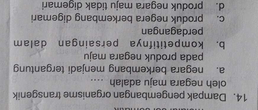 Dampak pengembangan organisme transgenik
oleh negara maju adalah …
a. negara berkembang menjadi tergantung
pada produk negara maju
b. kompetitifnya persaingan dalam
perdagangan
c. produk negera berkembang digemari
d. produk negara maju tidak digemari