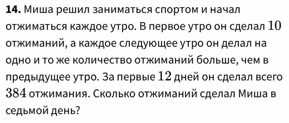 Миша решил заниматься слортом и начал 
отжимаΤься каждое утро. В πервое утро он сделал 10
отжиманий, а каждое следуюшее утро он делал на 
одно и Τо же Κоличество отжиманий больше, чем в 
предыдущее утро. за первые 12 дней он сделал всего 
384 отжимания. Сколько оτжиманий сделал Миша в 
седьмой день?