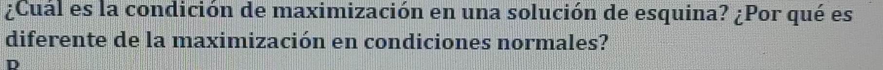 ¿Cuál es la condición de maximización en una solución de esquina? ¿Por qué es 
diferente de la maximización en condiciones normales? 
Q