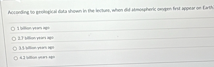 According to geological data shown in the lecture, when did atmospheric oxygen first appear on Earth
1 billion years ago
2.7 billion years ago
3.5 billion years ago
4.2 billion years ago