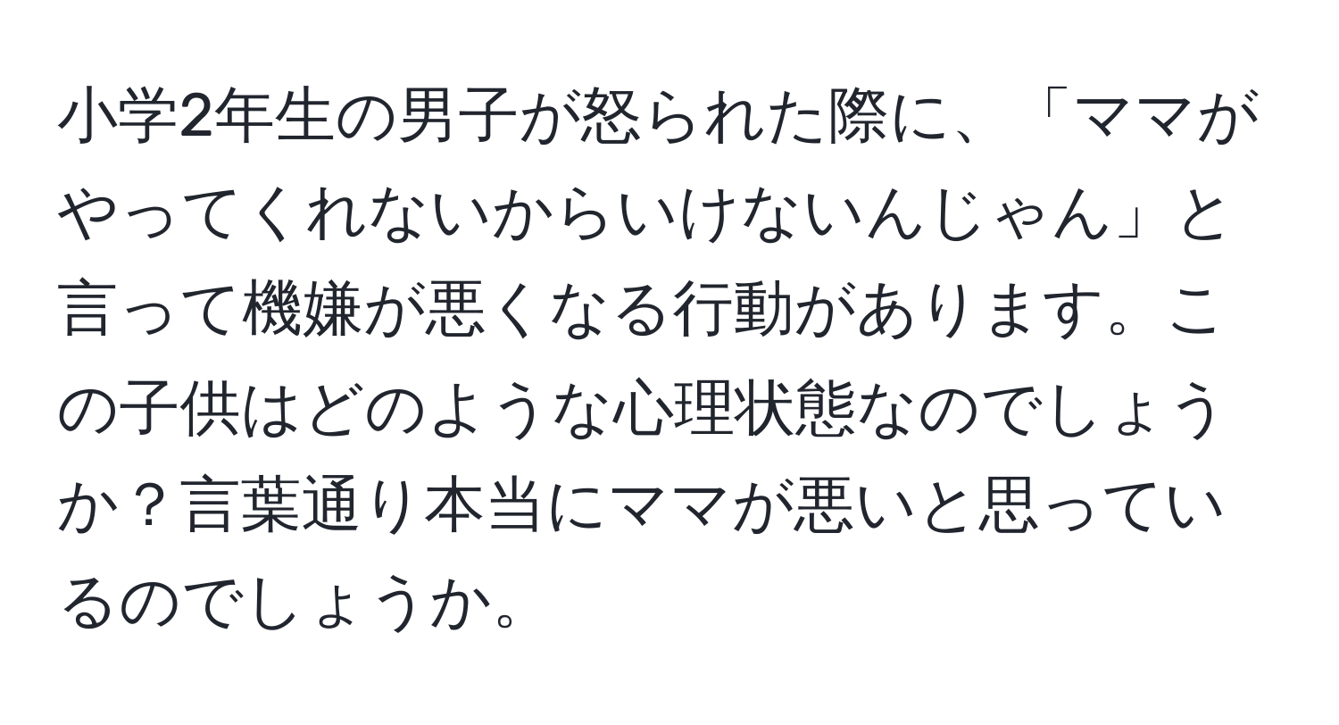 小学2年生の男子が怒られた際に、「ママがやってくれないからいけないんじゃん」と言って機嫌が悪くなる行動があります。この子供はどのような心理状態なのでしょうか？言葉通り本当にママが悪いと思っているのでしょうか。