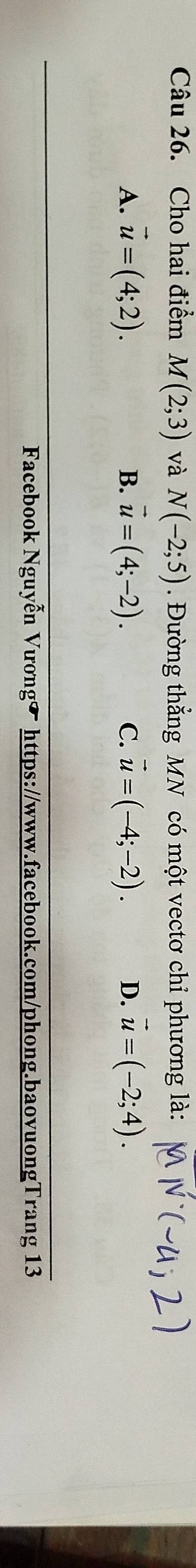 Cho hai điểm M(2;3) và N(-2;5). Đường thẳng MN có một vectơ chỉ phương là:
A. vector u=(4;2). vector u=(4;-2). C. vector u=(-4;-2). D. vector u=(-2;4). 
B.
Facebook Nguyễn Vương◤ https://www.facebook.com/phong.baovuongTrang 13