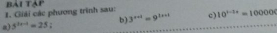 bài tập 
1. Giải các phương trình sau: 
b) 3^(x+1)=9^(2x+1)
a) 5^(2x-1)=25; c) 10^(1-2x)=100000