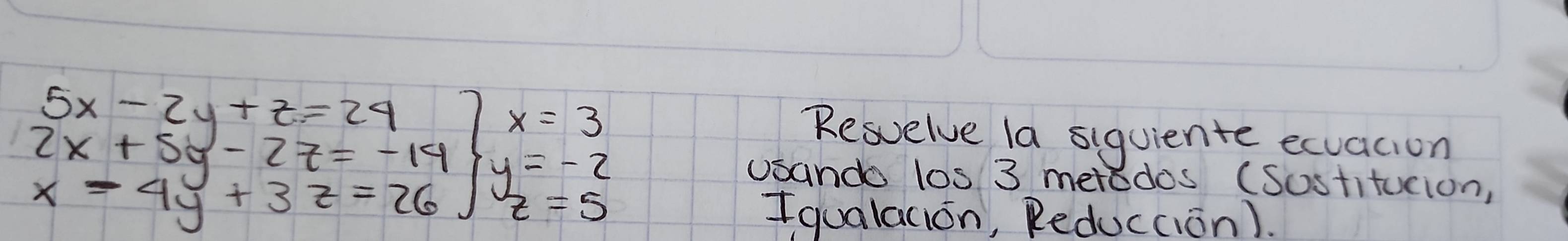 x=3
Resvelve la siquiente ecuacion
beginarrayr 5x-2y+z=24 2x+5y-2z=-14 x-4y+3z=26endarray. y=-2
usando los 3 meredos (Sostitucion,
x-4y+3z=26 z=5
Iqualacion, Reduccian).