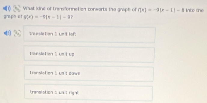 What kind of transformation converts the graph of f(x)=-9|x-1|-8 Into the
graph of g(x)=-9|x-1|-9 ?
D transiation 1 unit left
transiation 1 unit up
translation 1 unit down
translation 1 unit right