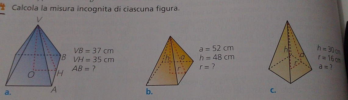 Calcola la misura incognita di ciascuna figura.
VB=37cm
a=52cm
h h=30cm
VH=35cm
a h=48cm
r=16cm
AB= ?
r= ?
a= 7 
b. 
C.