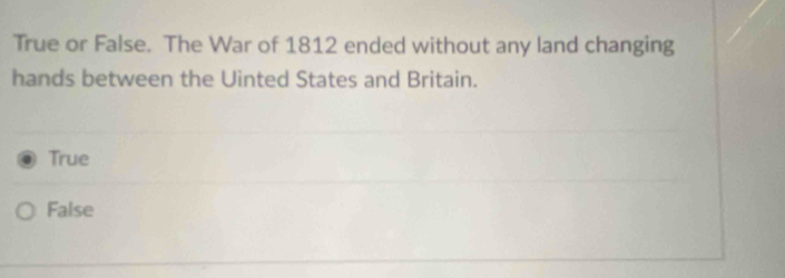 True or False. The War of 1812 ended without any land changing
hands between the Uinted States and Britain.
True
False