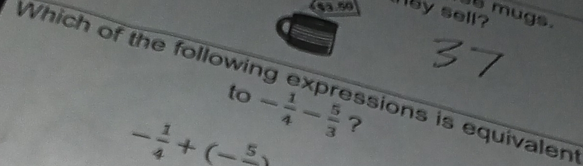 (53.50 ley sell? 
mugs. 
Which of the following expressions is equivalen
to- 1/4 - 5/3  ?
- 1/4 +(-frac 5)