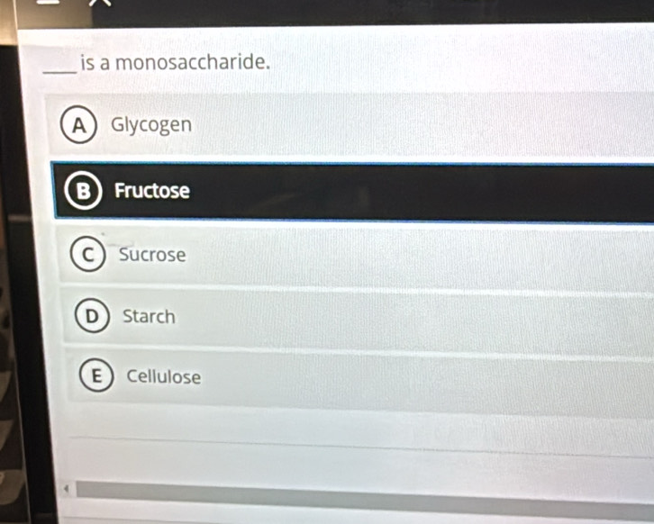 is a monosaccharide.
A ) Glycogen
Fructose
Sucrose
Starch
E Cellulose