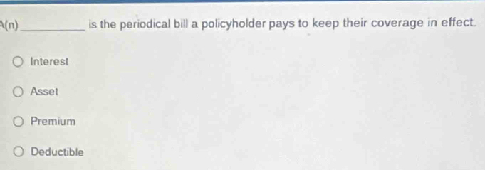 A(n)_ is the periodical bill a policyholder pays to keep their coverage in effect.
Interest
Asset
Premium
Deductible