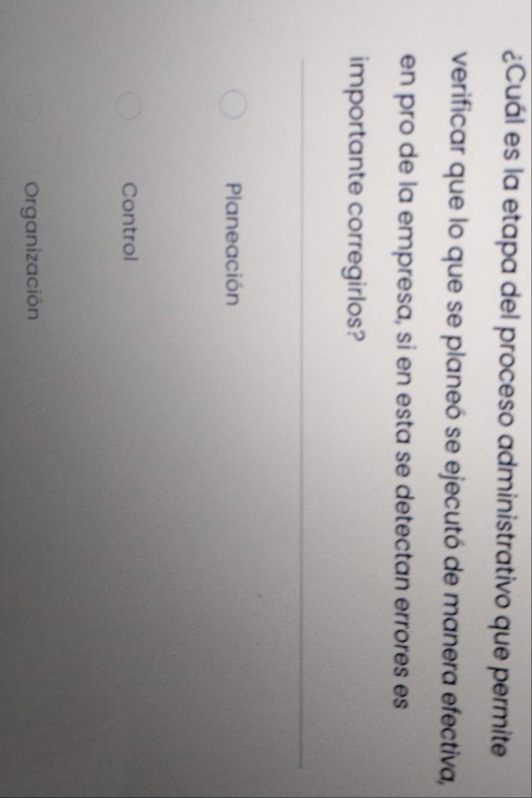 ¿Cuál es la etapa del proceso administrativo que permite
verificar que lo que se planeó se ejecutó de manera efectiva,
en pro de la empresa, si en esta se detectan errores es
importante corregirlos?
Planeación
Control
Organización