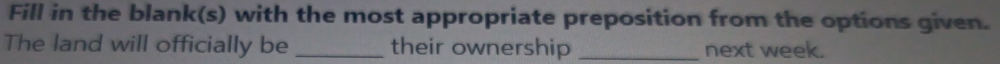 Fill in the blank(s) with the most appropriate preposition from the options given. 
The land will officially be _their ownership _next week.