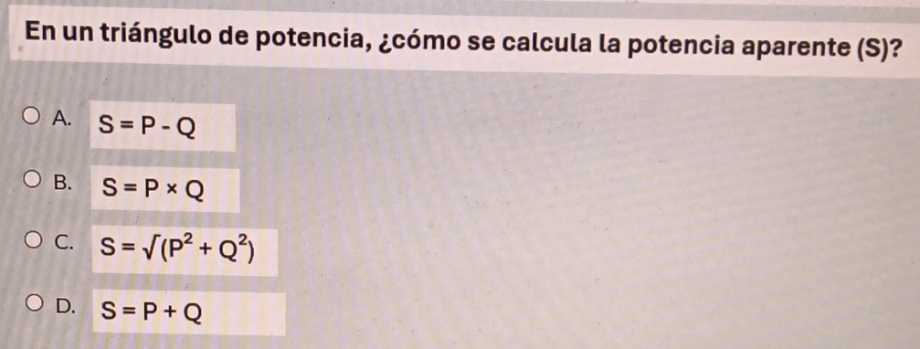 En un triángulo de potencia, ¿cómo se calcula la potencia aparente (S)?
A. S=P-Q
B. S=P* Q
C. S=sqrt((P^2+Q^2))
D. S=P+Q