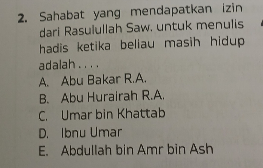 Sahabat yang mendapatkan izin
dari Rasulullah Saw. untuk menulis
hadis ketika beliau masih hidup 
adalah . . . .
A. Abu Bakar R.A.
B. Abu Hurairah R.A.
C. Umar bin Khattab
D. Ibnu Umar
E. Abdullah bin Amr bin Ash