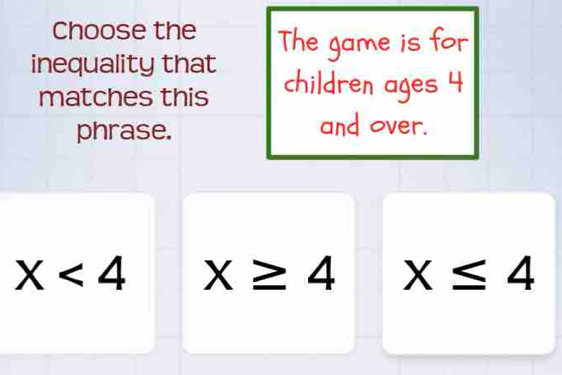 Choose the
inequality that The game is for
matches this children ages 4
phrase. and over.
X<4</tex> x≥ 4 x≤ 4