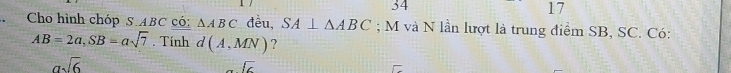 34 
17 
Cho hình chóp S. ABC có: △ ABC đều, SA⊥ △ ABC; M và N lần lượt là trung điểm SB, SC. Có:
AB=2a, SB=asqrt(7). Tính d(A,MN) ?
asqrt(6)