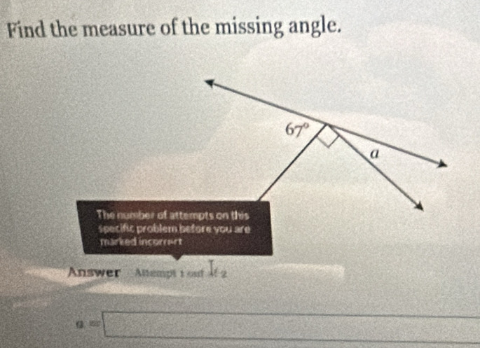 Find the measure of the missing angle.
specific problem before you are
marked incorrert
Answer Altempt 1 out L_2
a=□