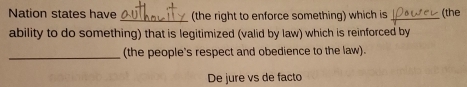 Nation states have _(the right to enforce something) which is_ (the
ability to do something) that is legitimized (valid by law) which is reinforced by
_(the people's respect and obedience to the law).
De jure vs de facto