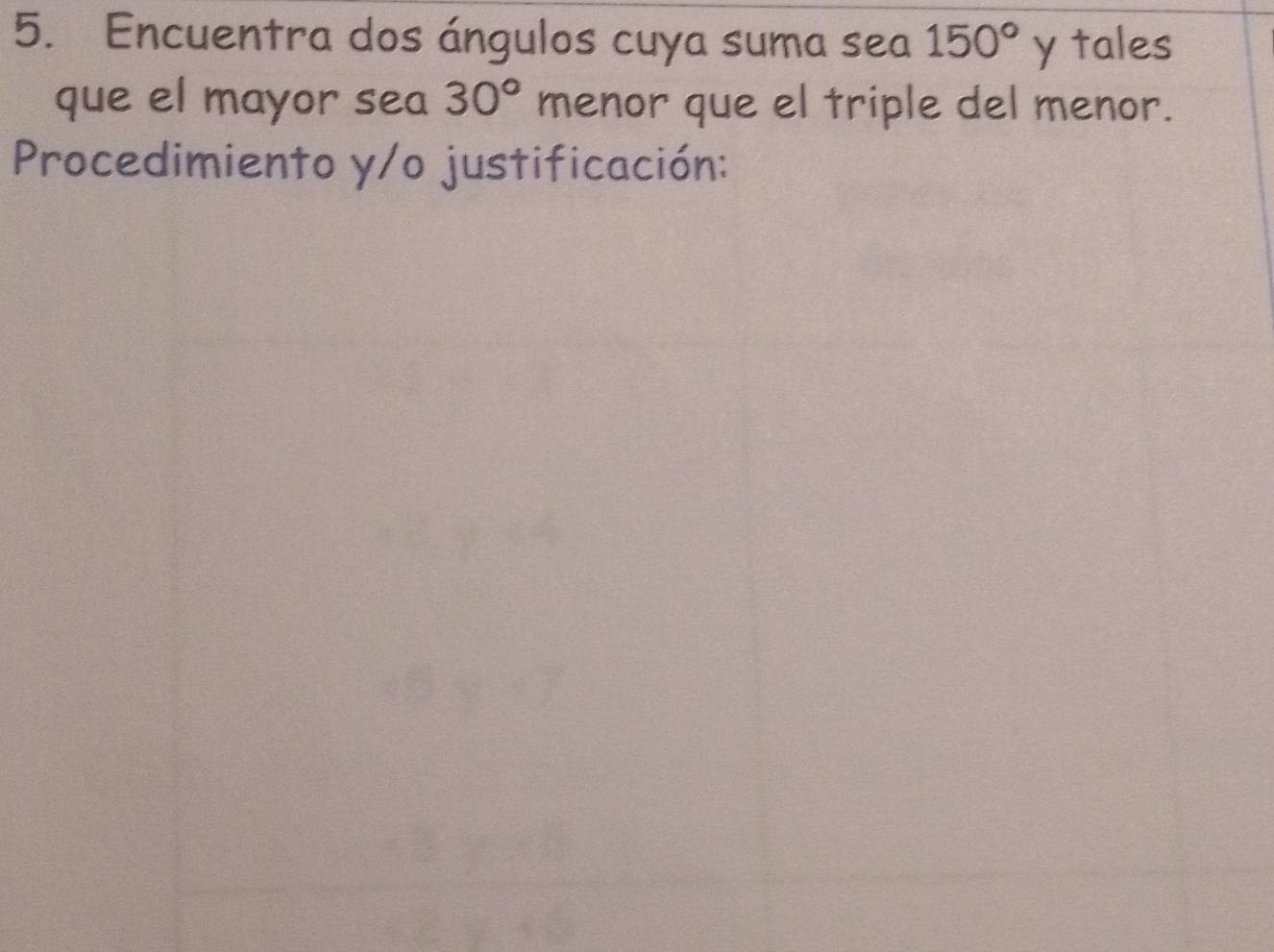 Encuentra dos ángulos cuya suma sea 150° y tales 
que el mayor sea 30° menor que el triple del menor. 
Procedimiento y/o justificación: