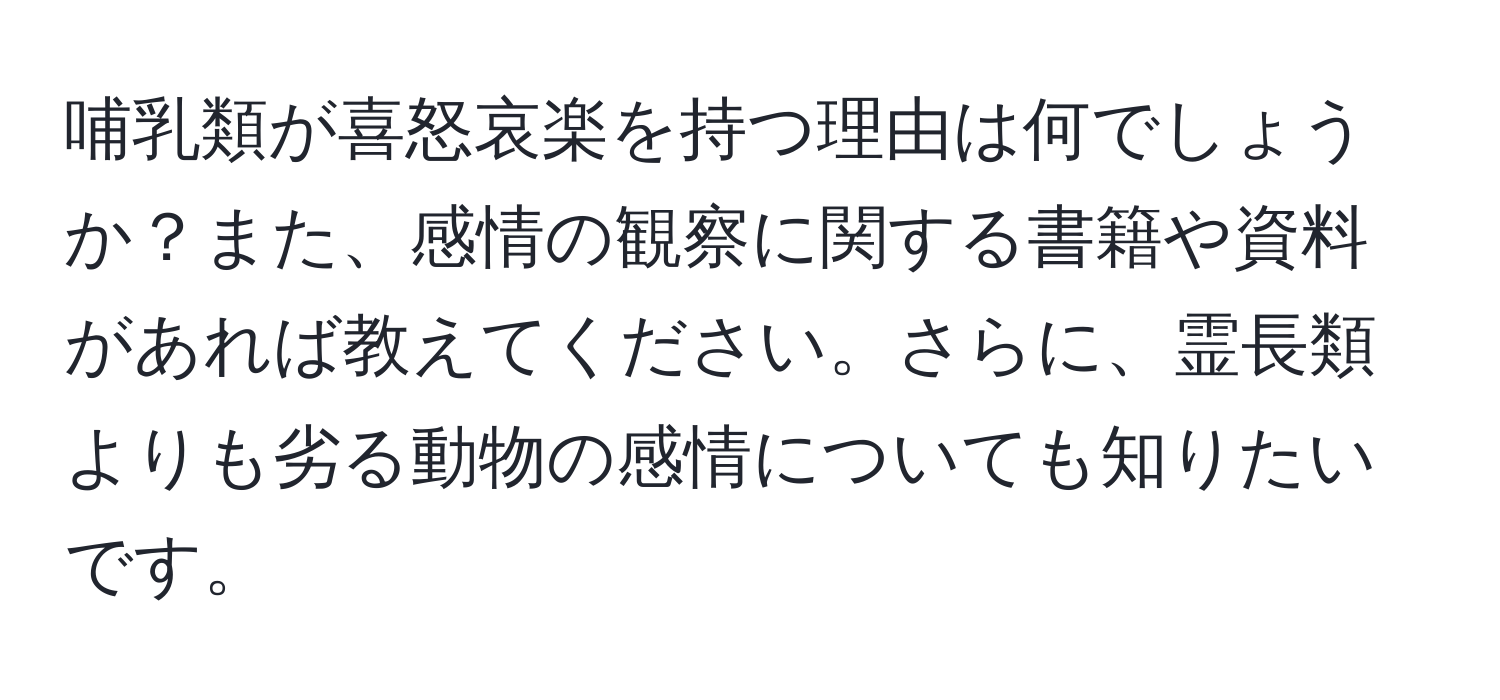 哺乳類が喜怒哀楽を持つ理由は何でしょうか？また、感情の観察に関する書籍や資料があれば教えてください。さらに、霊長類よりも劣る動物の感情についても知りたいです。