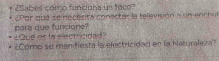 ¿Sabes cómo funciona un foco? 
Por qué se necesita conectar la televisión a un ench uf 
para que funcione? 
¿Que es la electricidad? 
¿Cómo se manifiesta la electricidad en la Naturaleza?