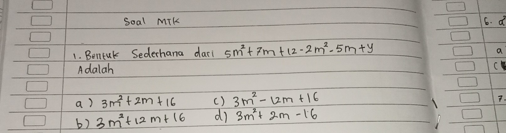 Soal MiK 6. a
1. Benfuk Sederhana dari 5m^2+7m+12-2m^2-5m+y
a
A dalah
(
a) 3m^2+2m+16
() 3m^2-12m+16
7.
b) 3m^2+12m+16 d 3m^2+2m-16