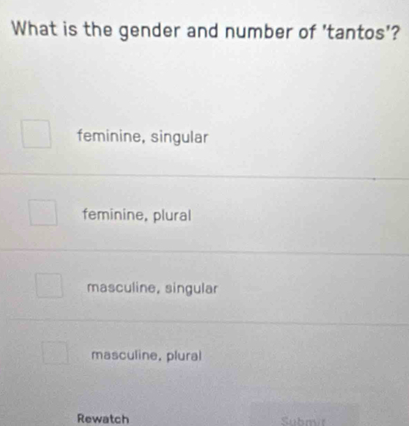 What is the gender and number of 'tantos'?
feminine, singular
feminine, plural
masculine, singular
masculine, plural
Rewatch Submr