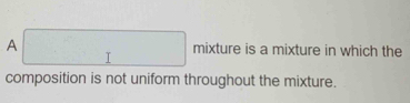 A □ mixture is a mixture in which the 
composition is not uniform throughout the mixture.